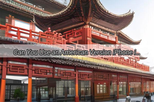 Can You Use an American Version iPhone in China The Ultimate Guide